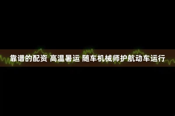 靠谱的配资 高温暑运 随车机械师护航动车运行