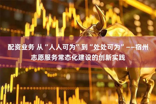 配资业务 从“人人可为”到“处处可为”——宿州志愿服务常态化建设的创新实践