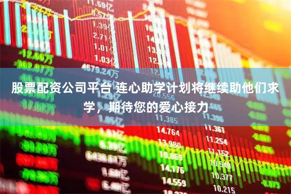 股票配资公司平台 连心助学计划将继续助他们求学，期待您的爱心接力