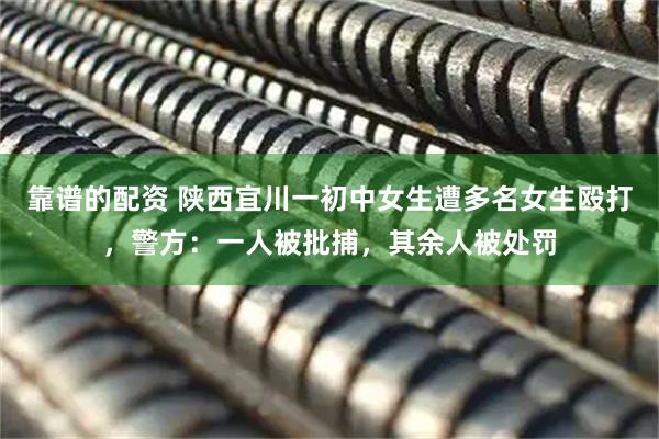 靠谱的配资 陕西宜川一初中女生遭多名女生殴打，警方：一人被批捕，其余人被处罚