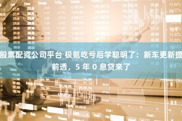 股票配资公司平台 极氪吃亏后学聪明了：新车更新提前透，5 年 0 息贷来了