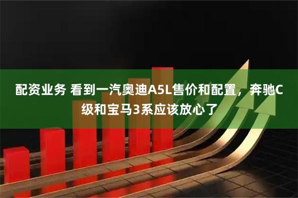 配资业务 看到一汽奥迪A5L售价和配置，奔驰C级和宝马3系应该放心了
