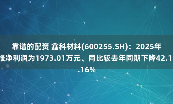 靠谱的配资 鑫科材料(600255.SH)：2025年中报净利润为1973.01万元、同比较去年同期下降42.16%