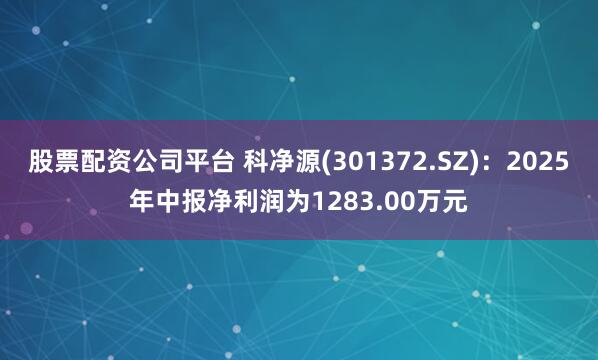股票配资公司平台 科净源(301372.SZ)：2025年中报净利润为1283.00万元