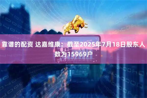 靠谱的配资 达嘉维康：截至2025年7月18日股东人数为15969户