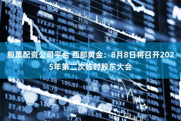 股票配资公司平台 西部黄金：8月8日将召开2025年第二次临时股东大会