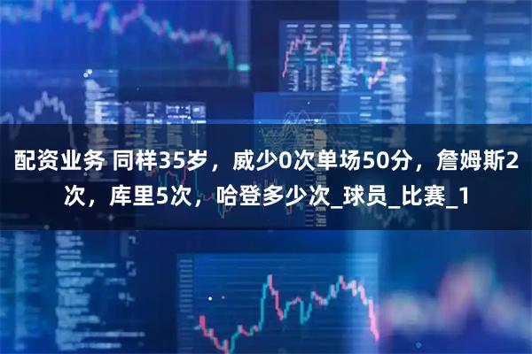 配资业务 同样35岁，威少0次单场50分，詹姆斯2次，库里5次，哈登多少次_球员_比赛_1