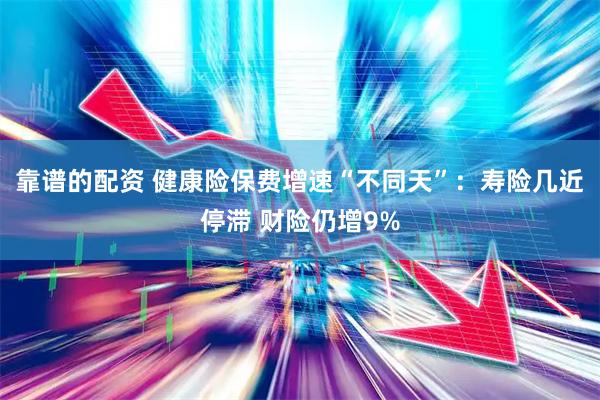 靠谱的配资 健康险保费增速“不同天”：寿险几近停滞 财险仍增9%