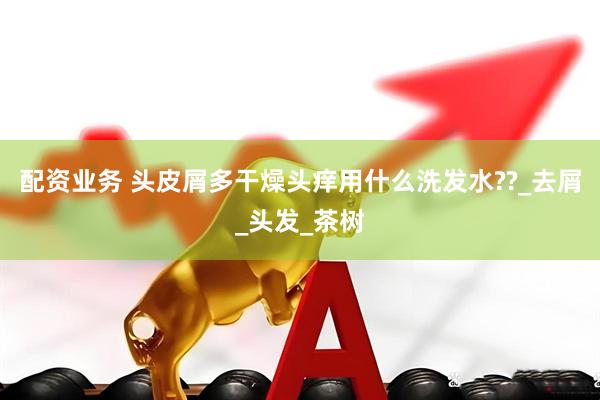 配资业务 头皮屑多干燥头痒用什么洗发水??_去屑_头发_茶树