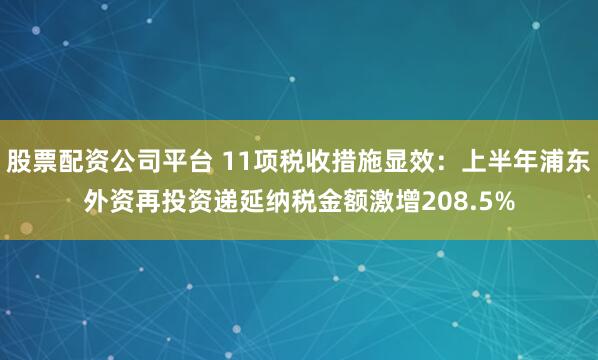 股票配资公司平台 11项税收措施显效：上半年浦东外资再投资递延纳税金额激增208.5%