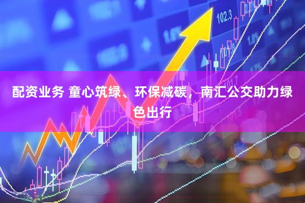 配资业务 童心筑绿、环保减碳，南汇公交助力绿色出行